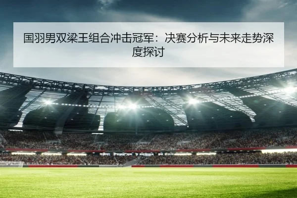 国羽男双梁王组合冲击冠军：决赛分析与未来走势深度探讨