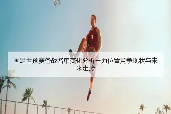 国足世预赛备战名单变化分析主力位置竞争现状与未来走势